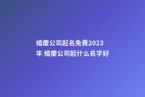 婚慶公司起名免費2023年 婚慶公司起什么名字好-第1張-公司起名-玄機派
